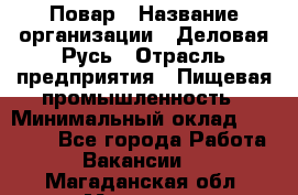 Повар › Название организации ­ Деловая Русь › Отрасль предприятия ­ Пищевая промышленность › Минимальный оклад ­ 15 000 - Все города Работа » Вакансии   . Магаданская обл.,Магадан г.